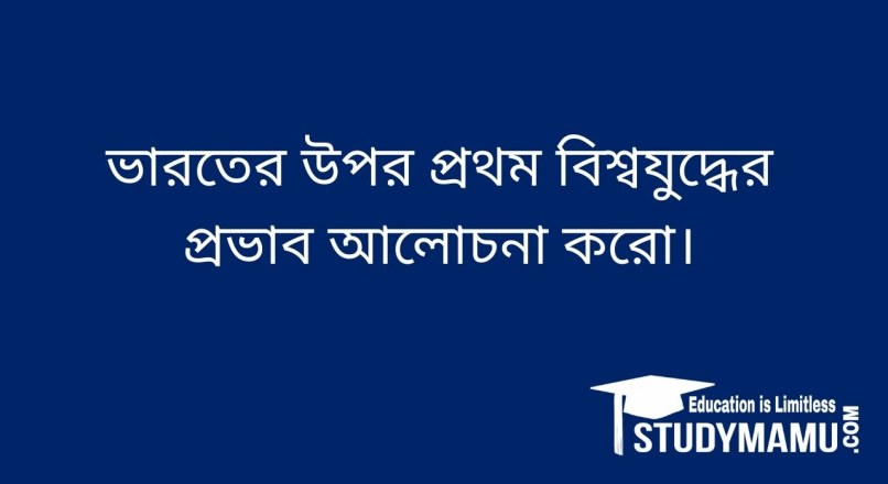 ভারতের উপর প্রথম বিশ্বযুদ্ধের প্রভাব আলােচনা করাে।