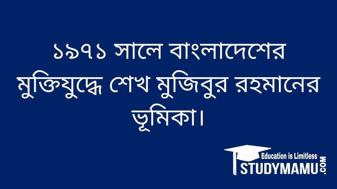 ১৯৭১ সালে বাংলাদেশের মুক্তিযুদ্ধে শেখ মুজিবুর রহমানের ভূমিকা।