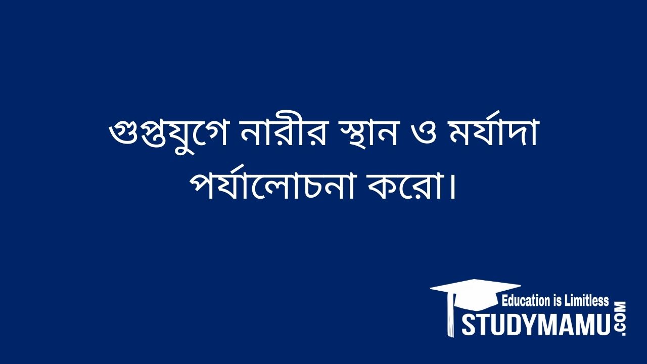 গুপ্তযুগে নারীর স্থান ও মর্যাদা পর্যালােচনা করাে।