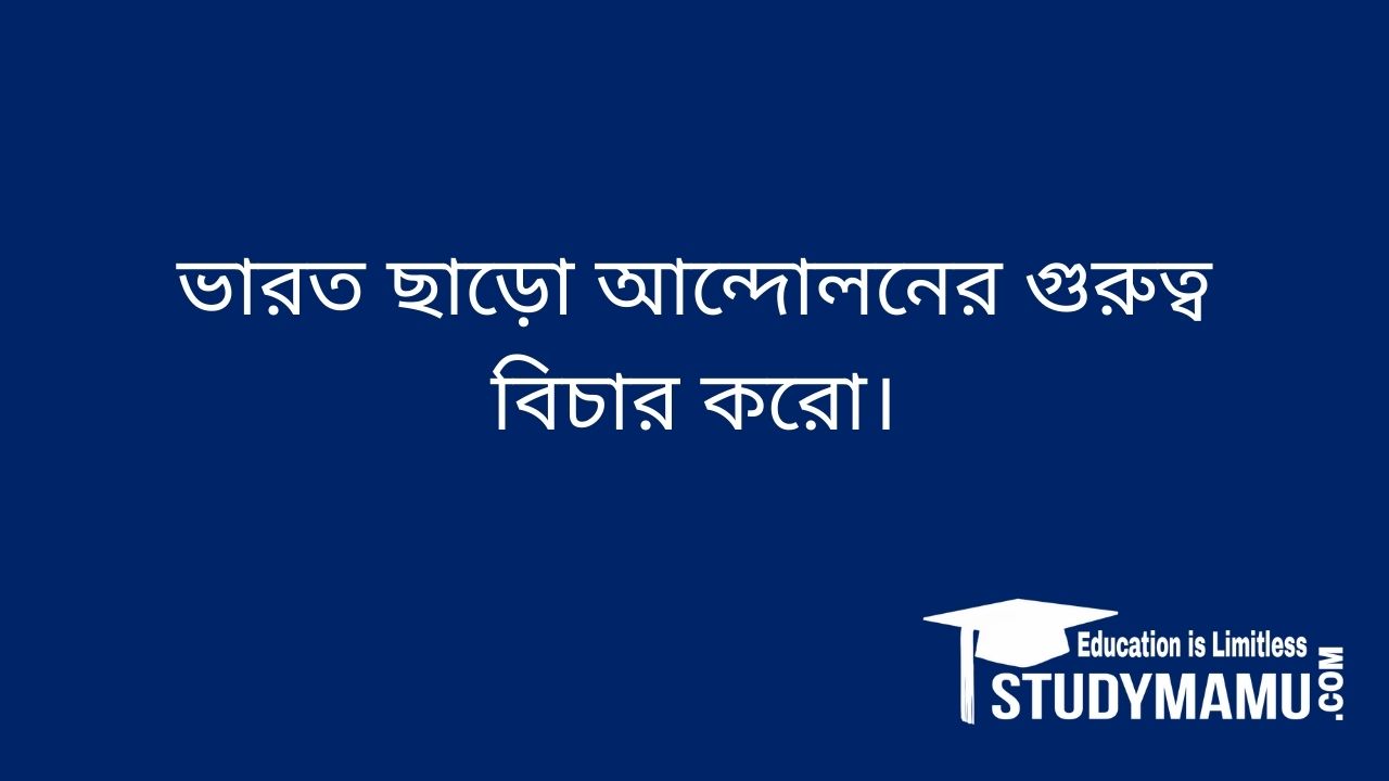 ভারত ছাড়াে আন্দোলনের গুরুত্ব বিচার করাে।