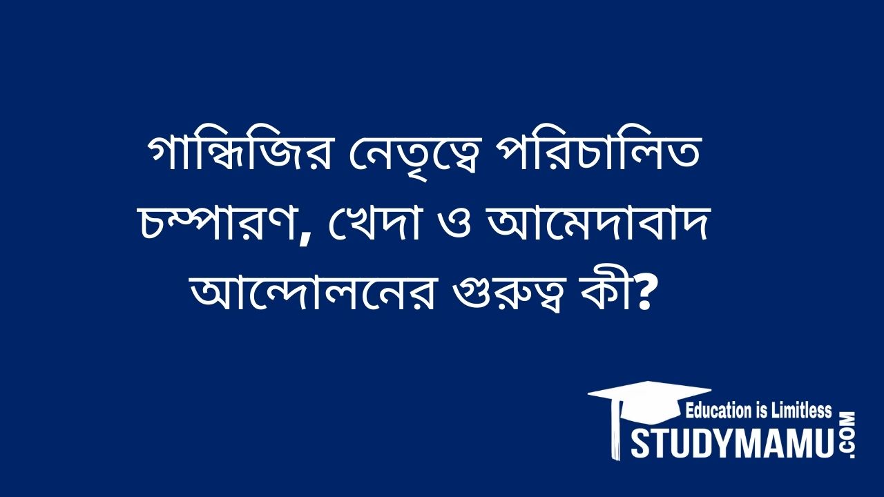 গান্ধিজির নেতৃত্বে পরিচালিত চম্পারণ, খেদা ও আমেদাবাদ আন্দোলনের গুরুত্ব কী?