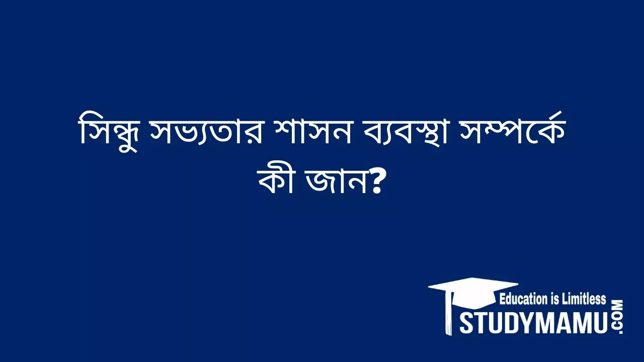 সিন্ধু সভ্যতার শাসন ব্যবস্থা সম্পর্কে কী জান?